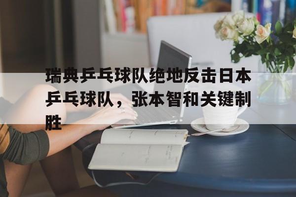 开云官方app入口-关于瑞典乒乓球队绝地反击日本乒乓球队，张本智和关键制胜的信息